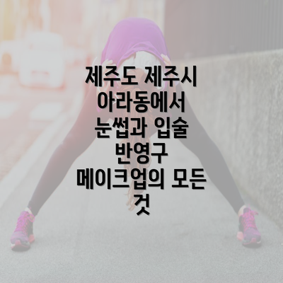 제주도 제주시 아라동에서 눈썹과 입술 반영구 메이크업의 모든 것