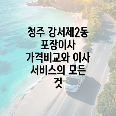 청주 강서제2동 포장이사 가격비교와 이사 서비스의 모든 것