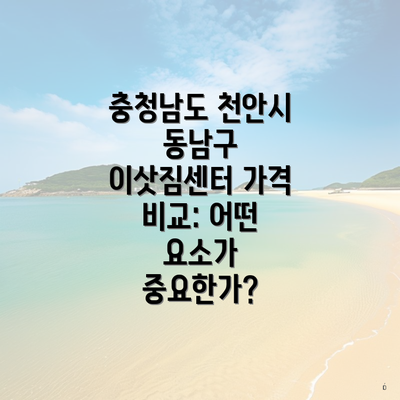 충청남도 천안시 동남구 이삿짐센터 가격 비교: 어떤 요소가 중요한가?