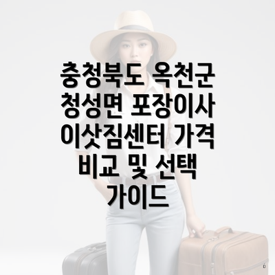 충청북도 옥천군 청성면 포장이사 이삿짐센터 가격 비교 및 선택 가이드