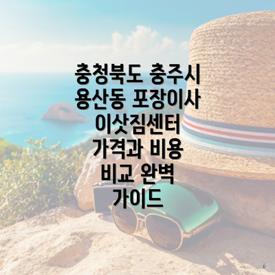 충청북도 충주시 용산동 포장이사 이삿짐센터 가격과 비용 비교 완벽 가이드