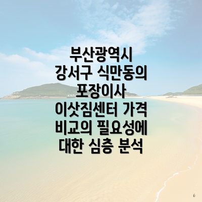 부산광역시 강서구 식만동의 포장이사 이삿짐센터 가격 비교의 필요성에 대한 심층 분석