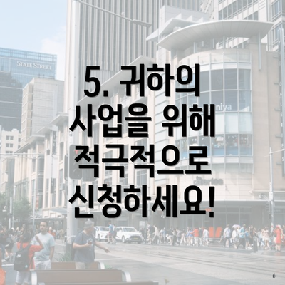 5. 귀하의 사업을 위해 적극적으로 신청하세요!