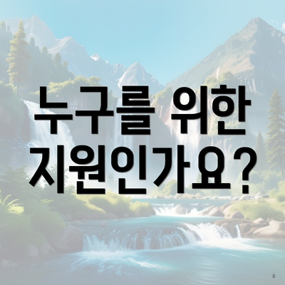 누구를 위한 지원인가요?