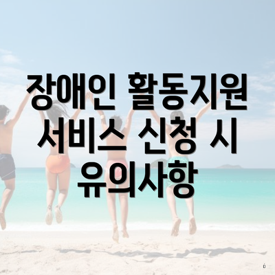 장애인 활동지원 서비스 신청 시 유의사항